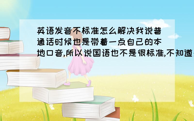 英语发音不标准怎么解决我说普通话时候也是带着一点自己的本地口音,所以说国语也不是很标准,不知道是不是舌头不灵活,英语和国语不同,要说的标准老外才听得懂我说的,谁有办法教我下