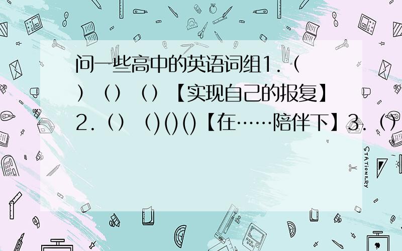 问一些高中的英语词组1.（ ）（）（）【实现自己的报复】2.（）（)()()【在……陪伴下】3.（）（）（）【呈现】4.（）（）（）【认真对待】5.（）（）【伸手去拿】6.()()()（）【吓的要死