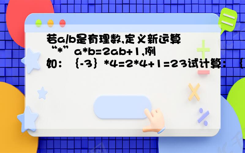 若a/b是有理数,定义新运算“*”a*b=2ab+1,例如：｛-3｝*4=2*4+1=23试计算：｛1｝3*｛-5｝｛2｝｛6*｛-7}｝*｛-2｝