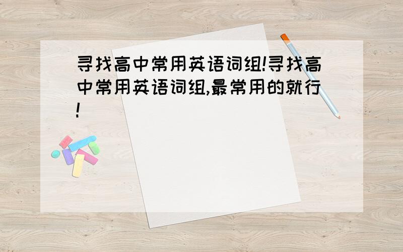 寻找高中常用英语词组!寻找高中常用英语词组,最常用的就行!