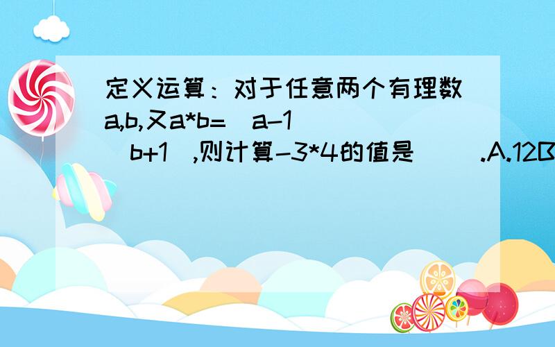 定义运算：对于任意两个有理数a,b,又a*b=（a-1）（b+1）,则计算-3*4的值是（ ）.A.12B.-12C.20D-20.