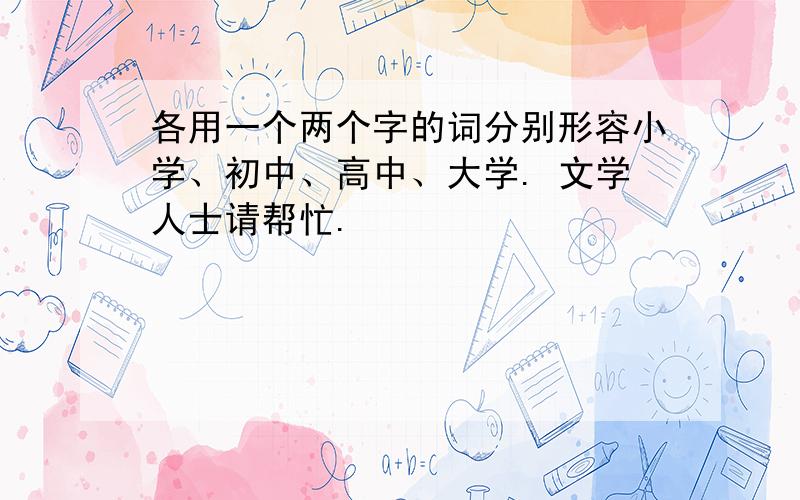 各用一个两个字的词分别形容小学、初中、高中、大学. 文学人士请帮忙.