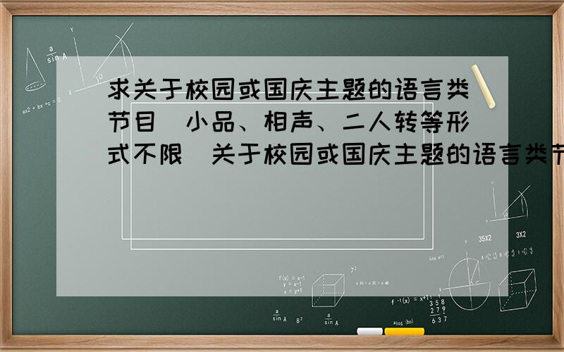 求关于校园或国庆主题的语言类节目（小品、相声、二人转等形式不限）关于校园或国庆主题的语言类节目（小品、相声、二人转都可以）最好是内容兼具多样表演形式的（歌舞、弹唱什么