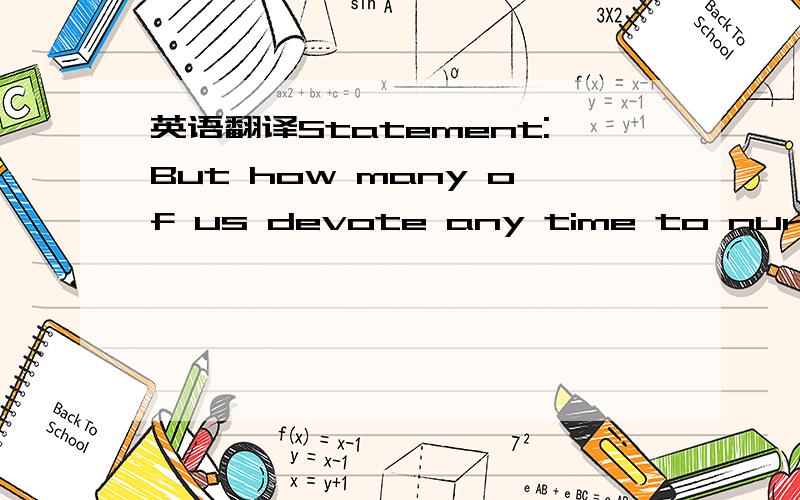 英语翻译Statement:But how many of us devote any time to nurturing habits of serious,critical thought in our children — or in ourselves,for that matter?Questions:Is it true that “very few of us devote any time to nurturing habits of serious cr