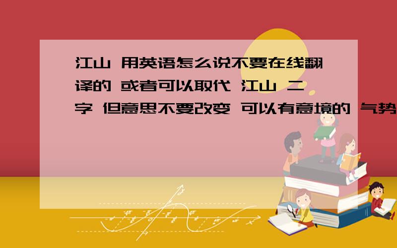 江山 用英语怎么说不要在线翻译的 或者可以取代 江山 二字 但意思不要改变 可以有意境的 气势恢宏些的词语