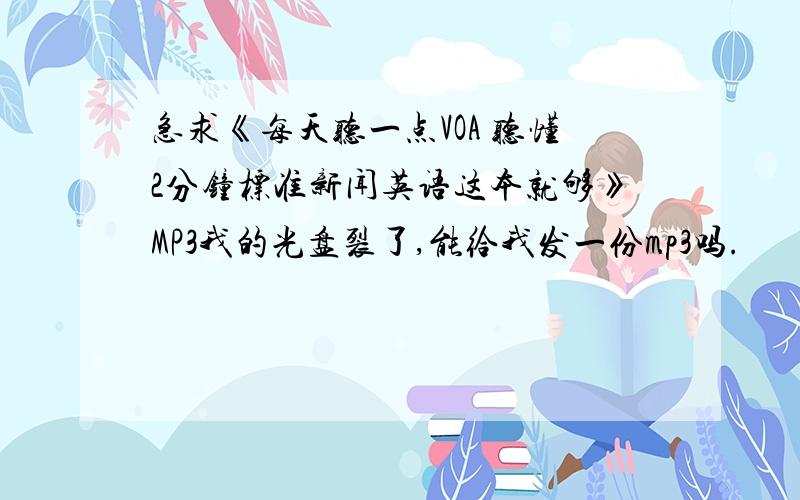 急求《每天听一点VOA 听懂2分钟标准新闻英语这本就够》MP3我的光盘裂了,能给我发一份mp3吗.