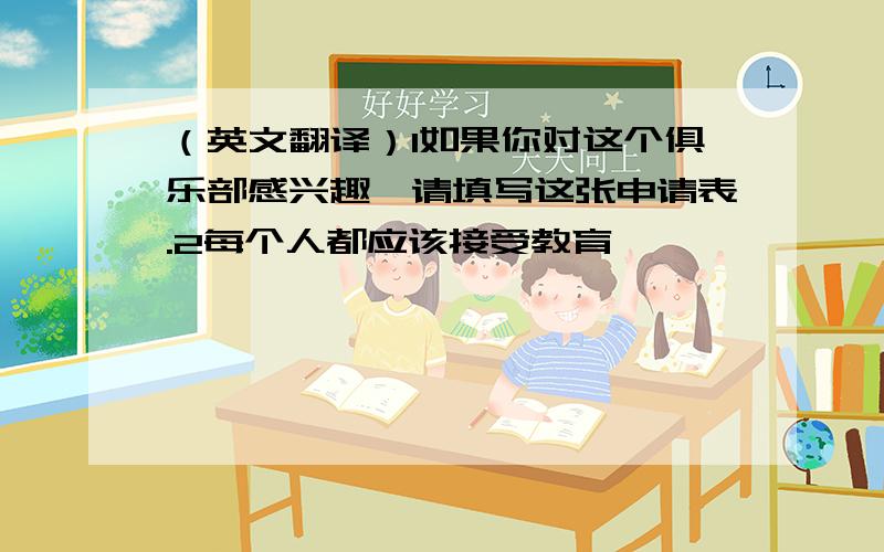 （英文翻译）1如果你对这个俱乐部感兴趣,请填写这张申请表.2每个人都应该接受教育