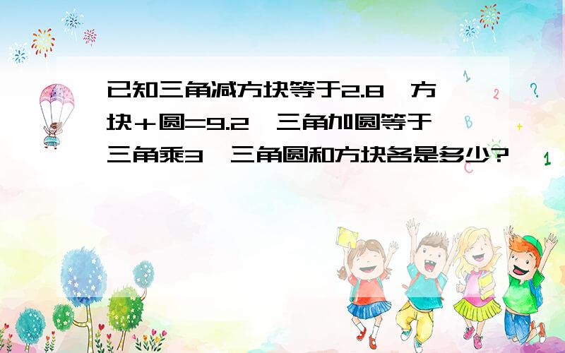 已知三角减方块等于2.8,方块＋圆=9.2,三角加圆等于三角乘3,三角圆和方块各是多少?