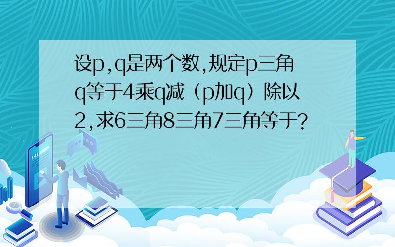 设p,q是两个数,规定p三角q等于4乘q减（p加q）除以2,求6三角8三角7三角等于?