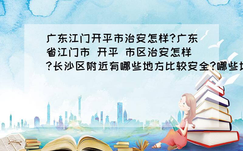 广东江门开平市治安怎样?广东省江门市 开平 市区治安怎样?长沙区附近有哪些地方比较安全?哪些地方居住比较便宜,人又经较好相处?