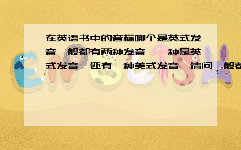 在英语书中的音标哪个是英式发音一般都有两种发音,一种是英式发音,还有一种美式发音,请问一般都哪种发音放在前面,尤其是在新课标,《Go for it》的单词表中