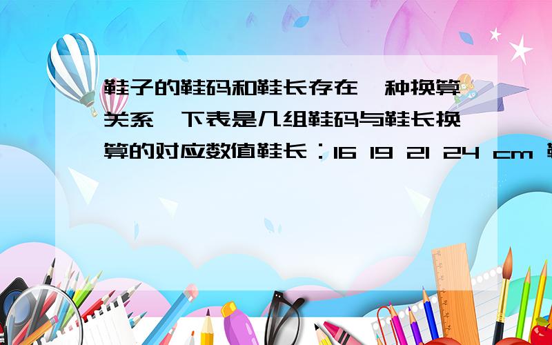 鞋子的鞋码和鞋长存在一种换算关系,下表是几组鞋码与鞋长换算的对应数值鞋长：16 19 21 24 cm 鞋码：22 2鞋子的鞋码和鞋长存在一种换算关系,下表是几组鞋码与鞋长换算的对应数值鞋长：16