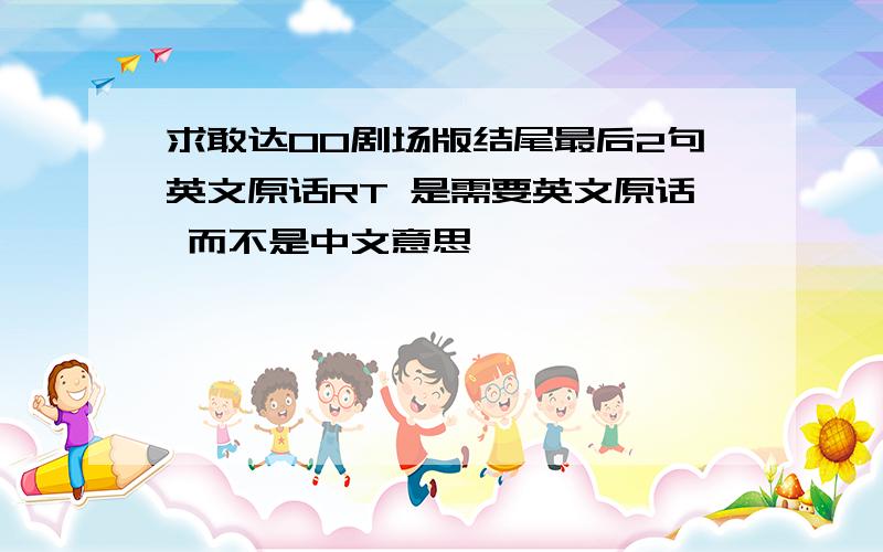 求敢达00剧场版结尾最后2句英文原话RT 是需要英文原话 而不是中文意思