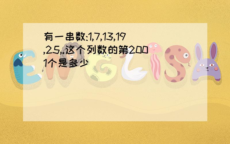 有一串数:1,7,13,19,25,.这个列数的第2001个是多少