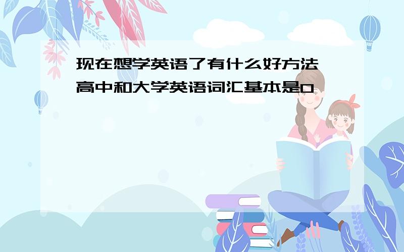 现在想学英语了有什么好方法,高中和大学英语词汇基本是0,