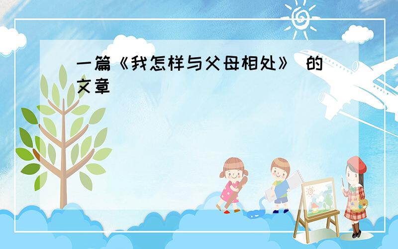 一篇《我怎样与父母相处》 的文章