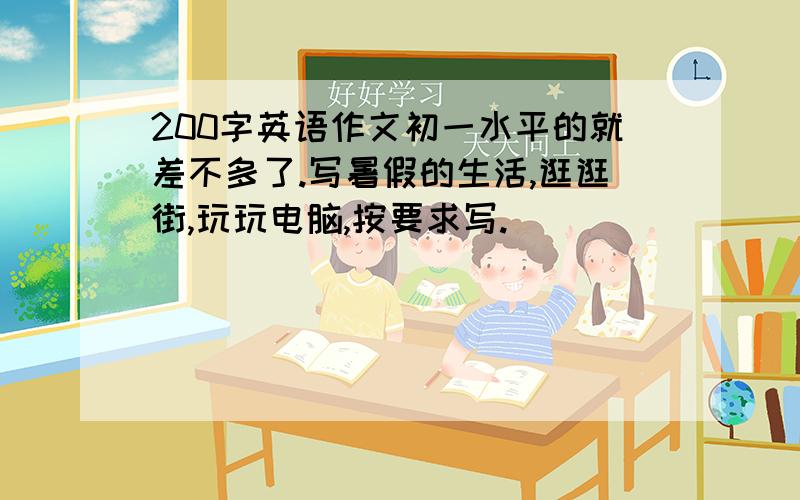 200字英语作文初一水平的就差不多了.写暑假的生活,逛逛街,玩玩电脑,按要求写.