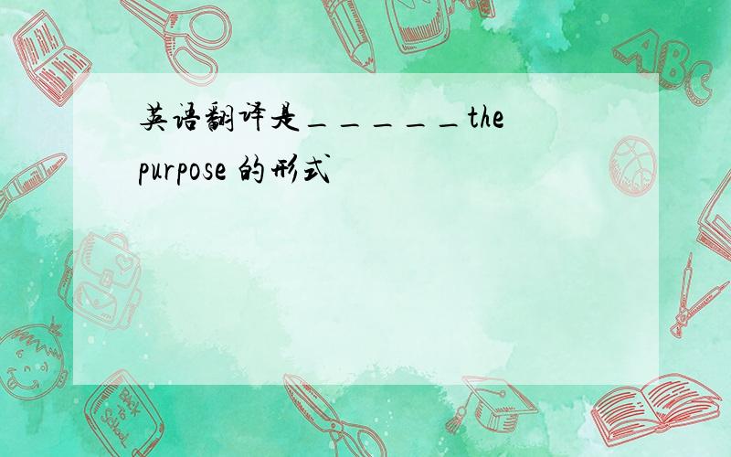 英语翻译是_____the purpose 的形式