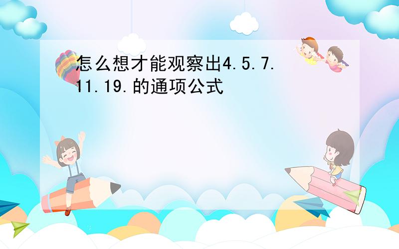 怎么想才能观察出4.5.7.11.19.的通项公式