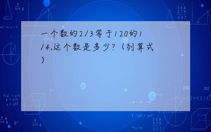 一个数的2/3等于120的1/4,这个数是多少?（列算式）