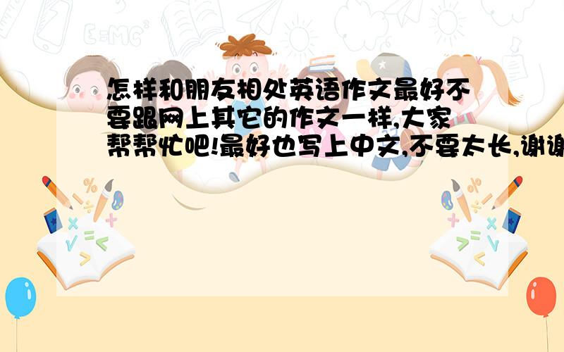 怎样和朋友相处英语作文最好不要跟网上其它的作文一样,大家帮帮忙吧!最好也写上中文,不要太长,谢谢