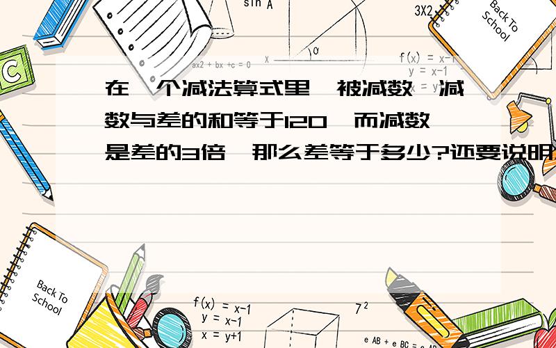 在一个减法算式里,被减数、减数与差的和等于120,而减数是差的3倍,那么差等于多少?还要说明为什么