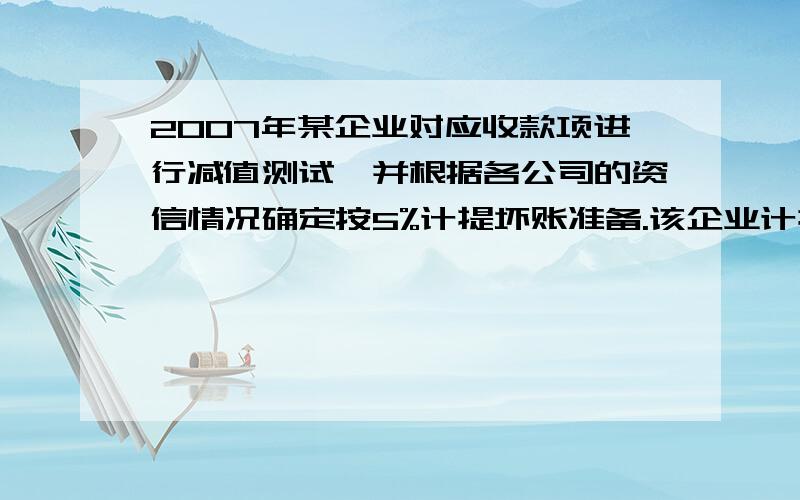 2007年某企业对应收款项进行减值测试,并根据各公司的资信情况确定按5%计提坏账准备.该企业计提坏账准备的第一年的年末应收账款余额为1200000元；第二年客户乙公司所欠15000元账款按规定