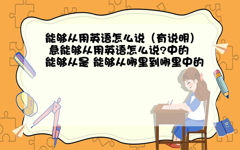 能够从用英语怎么说（有说明） 急能够从用英语怎么说?中的能够从是 能够从哪里到哪里中的