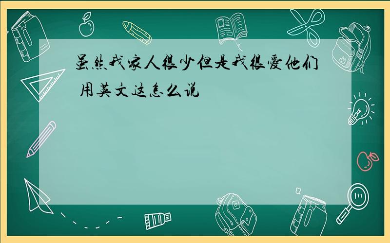 虽然我家人很少但是我很爱他们 用英文这怎么说