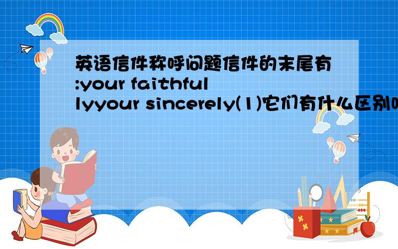 英语信件称呼问题信件的末尾有:your faithfullyyour sincerely(1)它们有什么区别吗?(2)还有没有其他的末尾称呼?