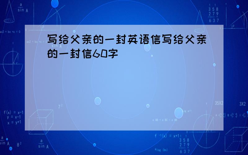 写给父亲的一封英语信写给父亲的一封信60字