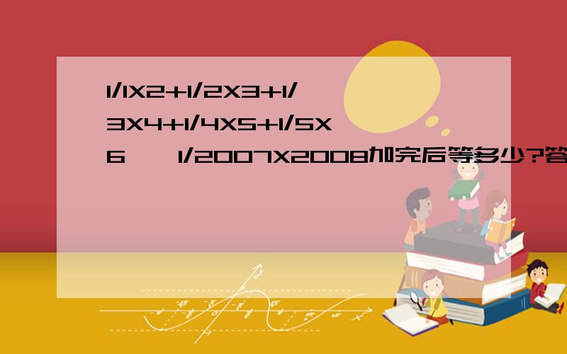 1/1X2+1/2X3+1/3X4+1/4X5+1/5X6……1/2007X2008加完后等多少?答案不要太长,初一新生水平.力谢.