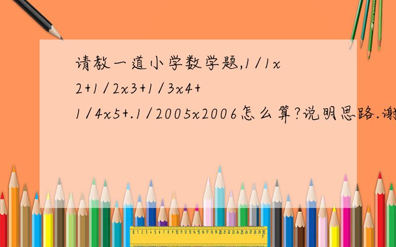 请教一道小学数学题,1/1x2+1/2x3+1/3x4+1/4x5+.1/2005x2006怎么算?说明思路.谢谢!