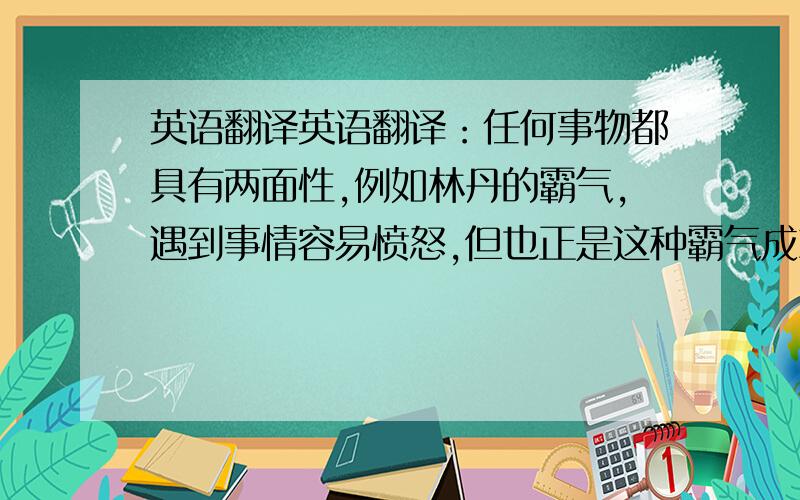 英语翻译英语翻译：任何事物都具有两面性,例如林丹的霸气,遇到事情容易愤怒,但也正是这种霸气成就了他的每一次成功.（尽量翻译精彩一点,