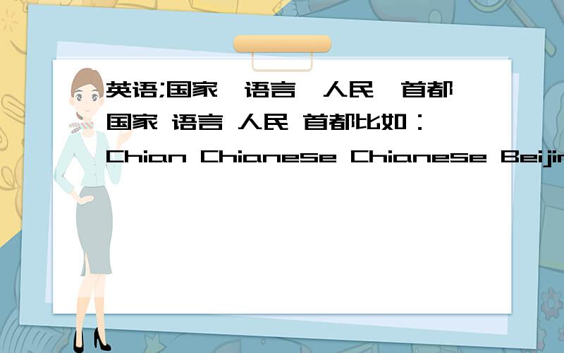 英语;国家,语言,人民,首都国家 语言 人民 首都比如：Chian Chianese Chianese Beijing就是这样 要10个 好的话追分