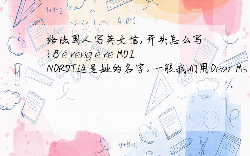 给法国人写英文信,开头怎么写?Bérengère MOINDROT这是她的名字,一般我们用Dear Ms 后面我不知道该写什么了.