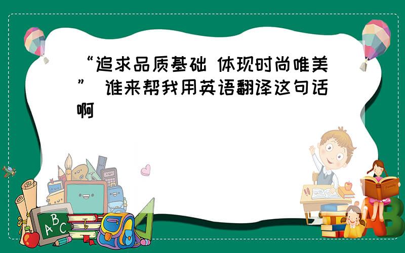 “追求品质基础 体现时尚唯美” 谁来帮我用英语翻译这句话啊