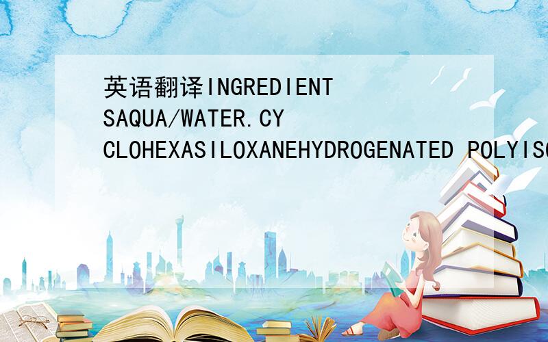 英语翻译INGREDIENTSAQUA/WATER.CYCLOHEXASILOXANEHYDROGENATED POLYISOBUTENE.GLYCERINPARFUM/FRAGRANCE.PETROLATUMPEG-20 STEARATE.PEG-100 STEARATESTEARYL ALCOHOL.LINALOOL.GERANIOLCARBOMER.GLYCERYL STEARATESODIUM HYDROXIDE.MYRISTYL ALCOHOLLIMONENE.DISO