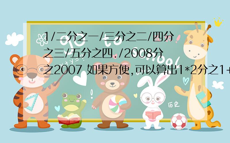 1/二分之一/三分之二/四分之三/五分之四./2008分之2007 如果方便,可以算出1*2分之1+2*3分之1+3*4分之1+4*5分之1+.+2008*2009分之1吗?