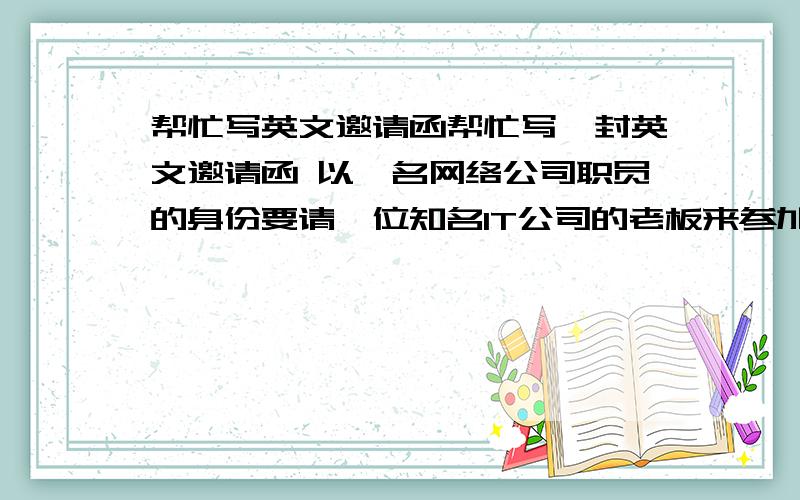 帮忙写英文邀请函帮忙写一封英文邀请函 以一名网络公司职员的身份要请一位知名IT公司的老板来参加一个活动（职业相关的会议或晚宴什么的） 100-200词