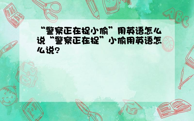 “警察正在捉小偷”用英语怎么说“警察正在捉”小偷用英语怎么说?