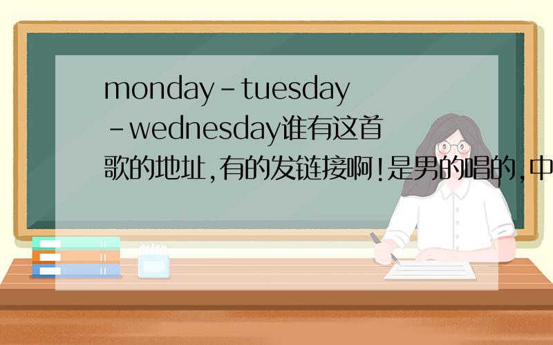 monday-tuesday-wednesday谁有这首歌的地址,有的发链接啊!是男的唱的,中文,有句歌词好像,我在街上向你求婚一百遍...