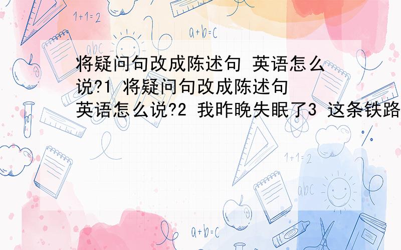 将疑问句改成陈述句 英语怎么说?1 将疑问句改成陈述句 英语怎么说?2 我昨晚失眠了3 这条铁路一直向北通往纽约翻译