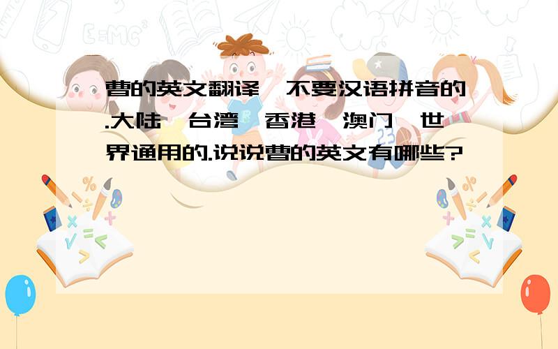 曹的英文翻译,不要汉语拼音的.大陆、台湾、香港、澳门、世界通用的.说说曹的英文有哪些?