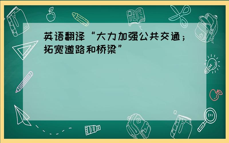 英语翻译“大力加强公共交通；拓宽道路和桥梁”