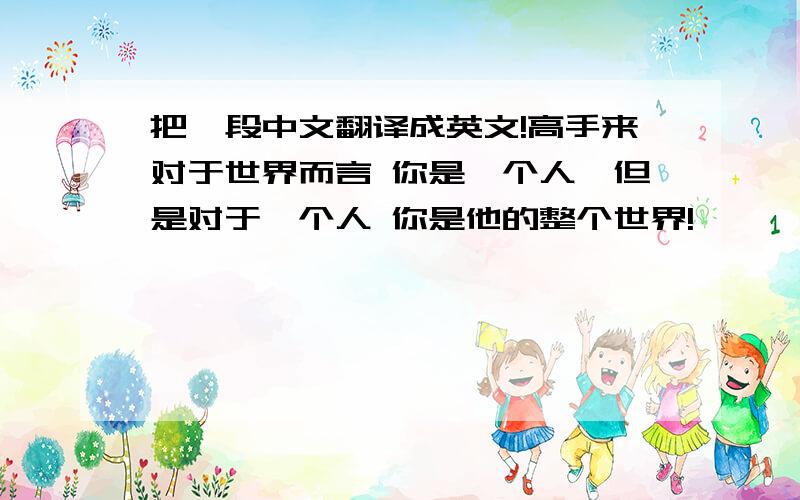 把一段中文翻译成英文!高手来对于世界而言 你是一个人,但是对于一个人 你是他的整个世界!