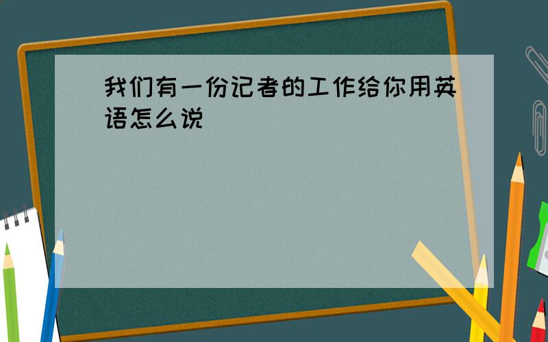 我们有一份记者的工作给你用英语怎么说