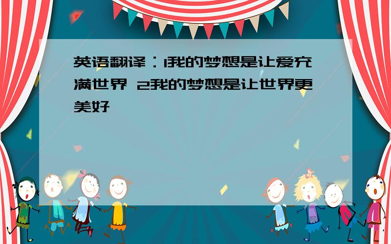 英语翻译：1我的梦想是让爱充满世界 2我的梦想是让世界更美好