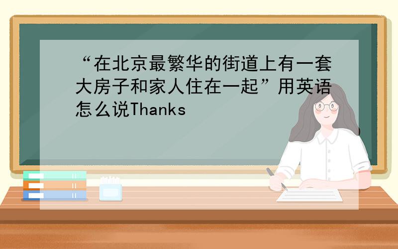 “在北京最繁华的街道上有一套大房子和家人住在一起”用英语怎么说Thanks