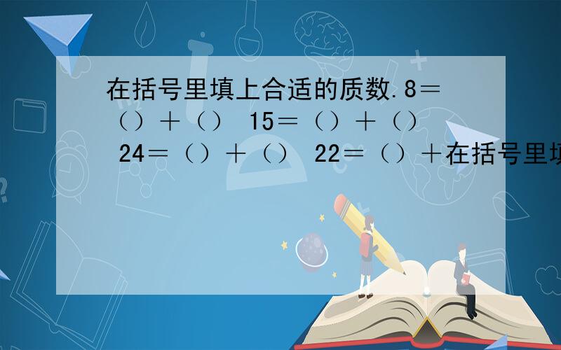 在括号里填上合适的质数.8＝（）＋（） 15＝（）＋（） 24＝（）＋（） 22＝（）＋在括号里填上合适的质数.8＝（）＋（） 15＝（）＋（） 24＝（）＋（） 22＝（）＋（） 100＝（）＋（）29